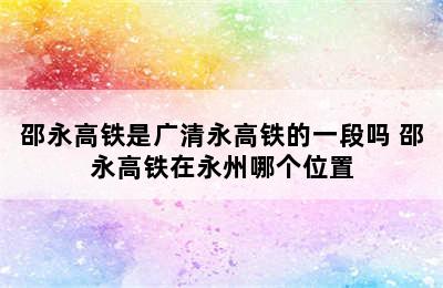 邵永高铁是广清永高铁的一段吗 邵永高铁在永州哪个位置